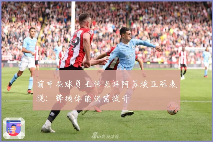 前申花球员王伟点评阿苏埃亚冠表现：锋线体能仍需提升