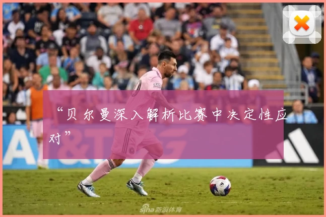 “贝尔曼深入解析比赛中决定性应对”