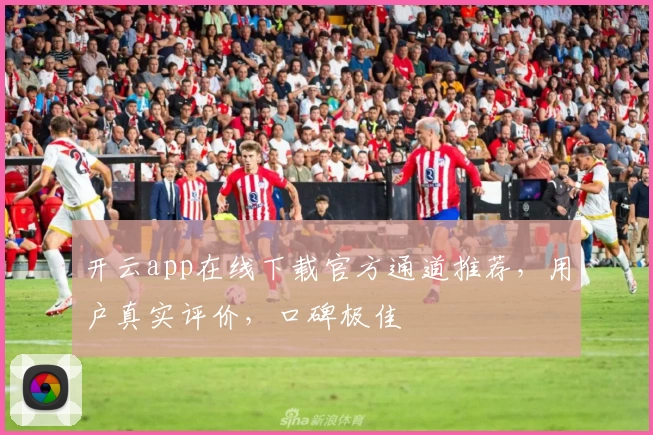 开云app在线下载官方通道推荐，用户真实评价，口碑极佳