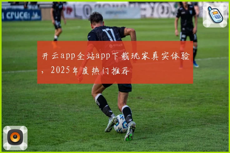 开云app全站app下载玩家真实体验，2025年度热门推荐