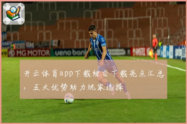 开云体育app下载综合下载亮点汇总，五大优势助力玩家选择