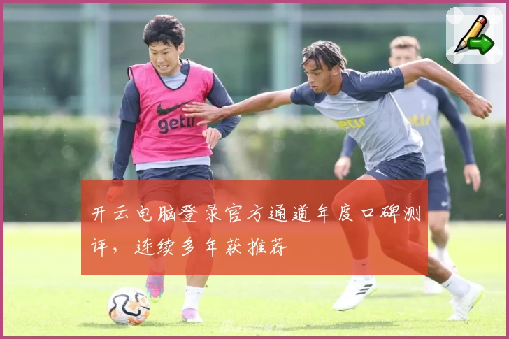 开云电脑登录官方通道年度口碑测评，连续多年获推荐