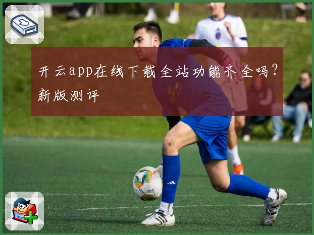 开云app在线下载全站功能齐全吗？新版测评