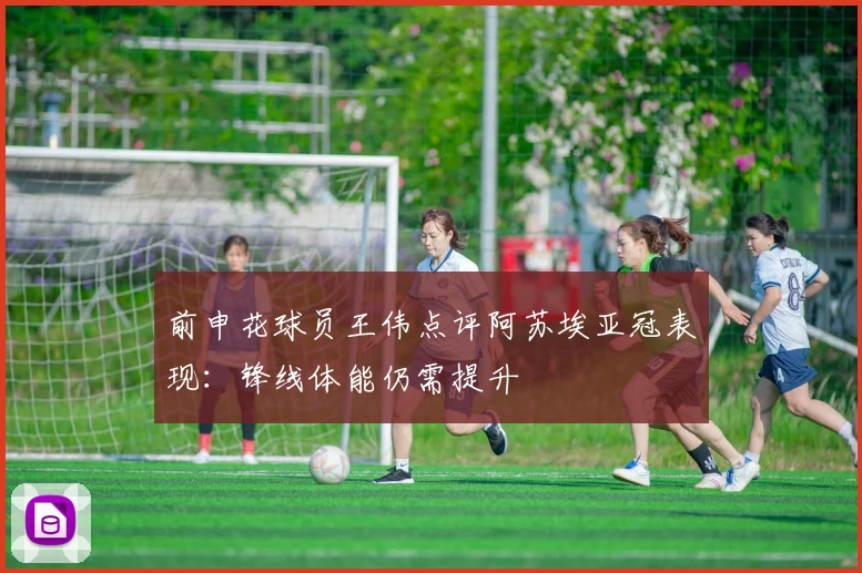 前申花球员王伟点评阿苏埃亚冠表现：锋线体能仍需提升