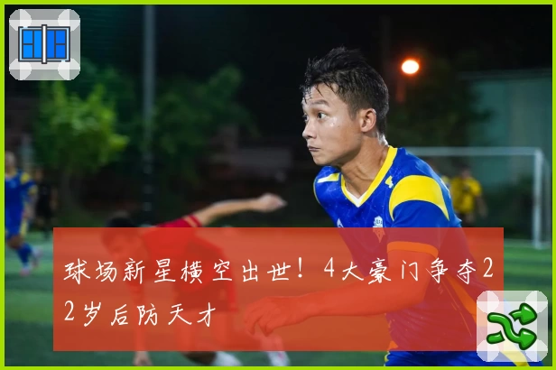 球场新星横空出世！4大豪门争夺22岁后防天才