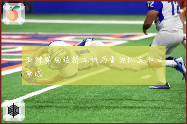 亚锦赛场边桥本帆乃香为队友加油助威