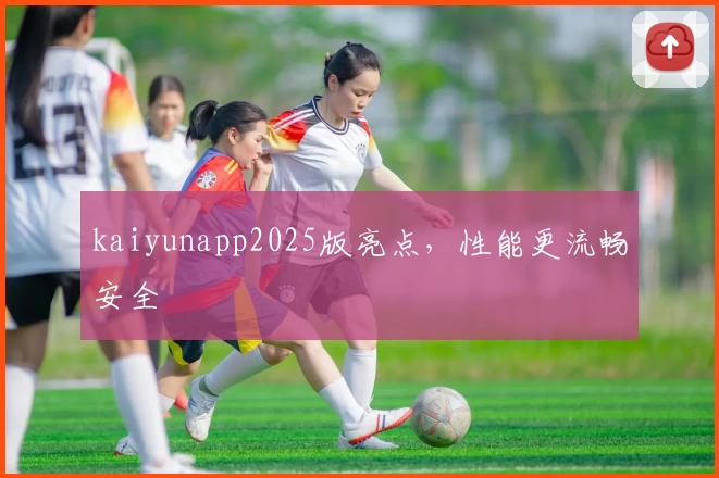kaiyunapp2025版亮点，性能更流畅安全