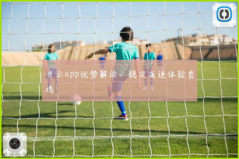 开云app优势解读，稳定高速体验首选