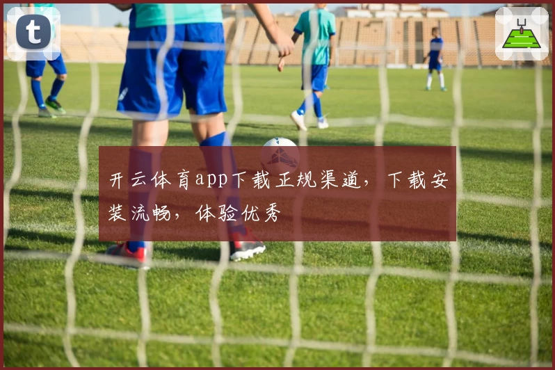 开云体育app下载正规渠道，下载安装流畅，体验优秀