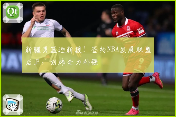 新疆男篮迎新援！签约NBA发展联盟后卫，刘炜全力补强