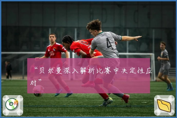 “贝尔曼深入解析比赛中决定性应对”