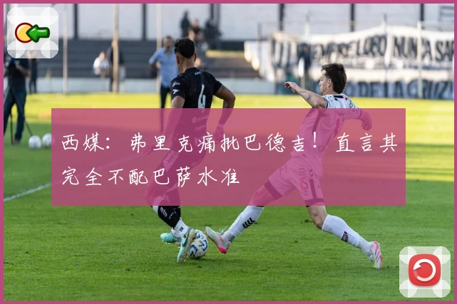 西媒：弗里克痛批巴德吉！直言其完全不配巴萨水准