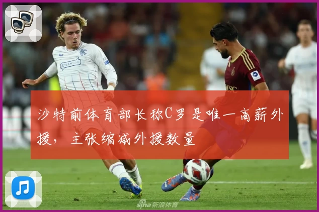 沙特前体育部长称C罗是唯一高薪外援，主张缩减外援数量