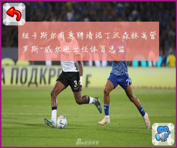 纽卡斯尔有意聘请诺丁汉森林高管罗斯-威尔逊出任体育总监