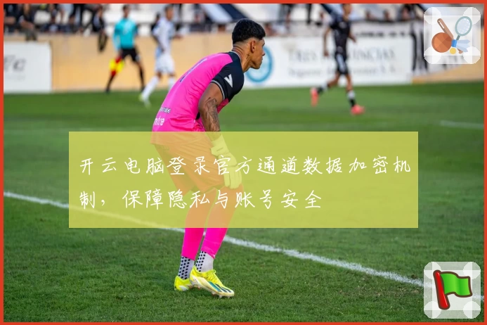 开云电脑登录官方通道数据加密机制，保障隐私与账号安全