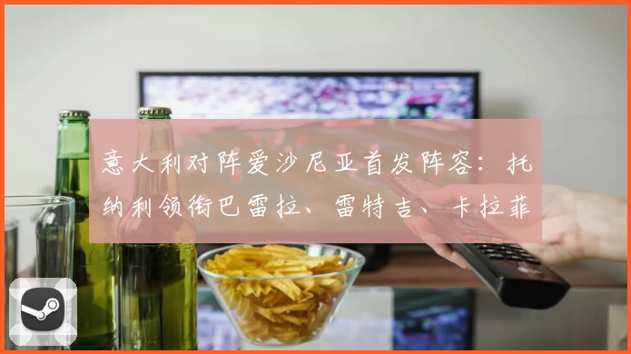 意大利对阵爱沙尼亚首发阵容：托纳利领衔巴雷拉、雷特吉、卡拉菲奥里登场