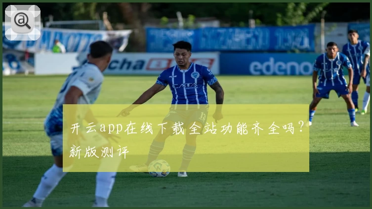开云app在线下载全站功能齐全吗？新版测评