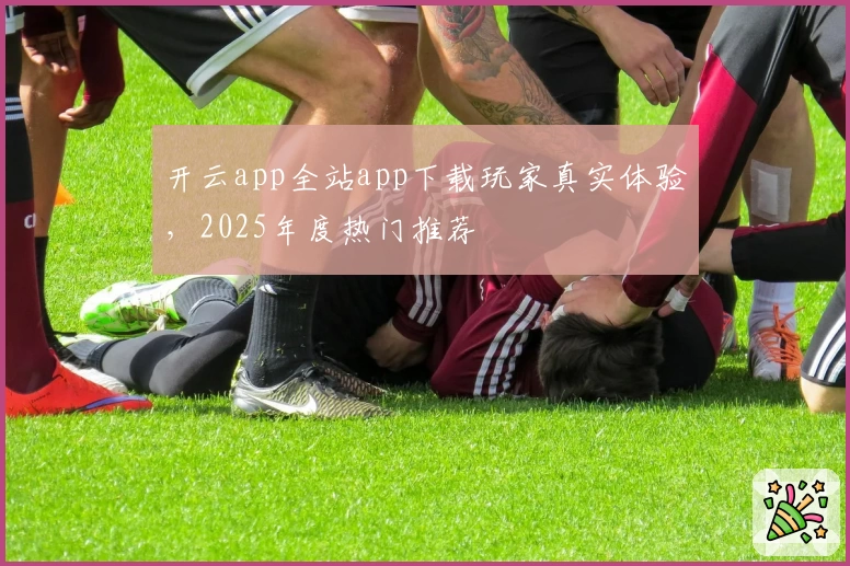 开云app全站app下载玩家真实体验，2025年度热门推荐