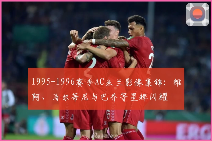 1995-1996赛季AC米兰影像集锦:维阿、马尔蒂尼与巴乔等星辉闪耀