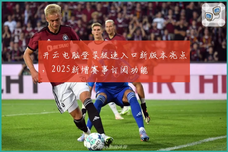 开云电脑登录极速入口新版本亮点，2025新增赛事订阅功能