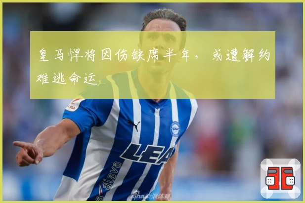 皇马悍将因伤缺席半年，或遭解约难逃命运